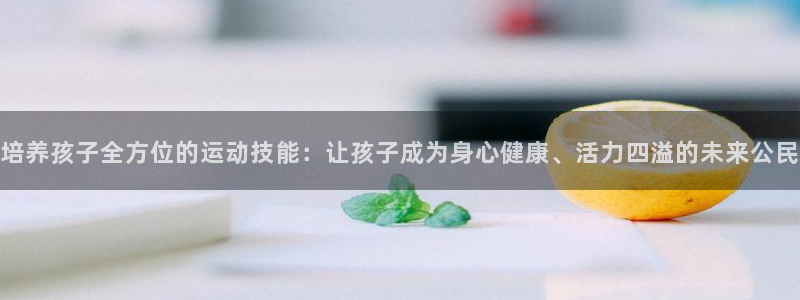 培养孩子全方位的运动技能：让孩子成为身心健康、活力四溢的未来公民